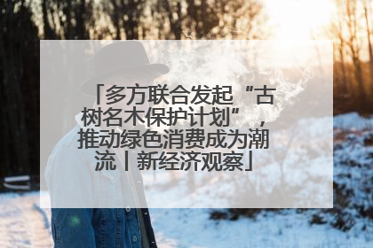多方联合发起“古树名木保护计划”，推动绿色消费成为潮流丨新经济观察