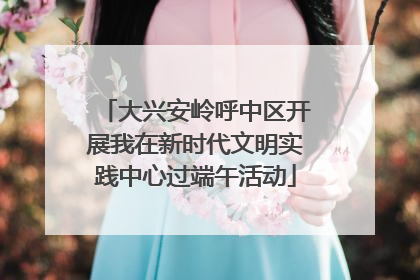 大兴安岭呼中区开展我在新时代文明实践中心过端午活动