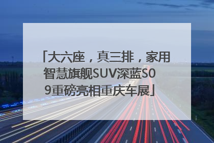 大六座，真三排，家用智慧旗舰SUV深蓝S09重磅亮相重庆车展