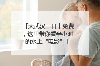 大武汉一日︱免费，这里带你看半小时的水上“电影”
