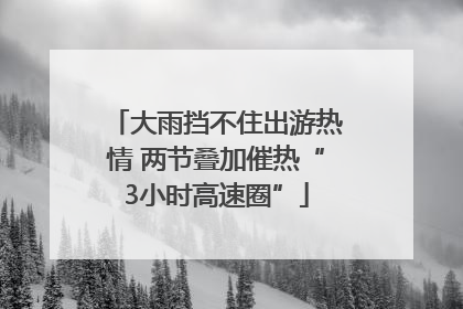 大雨挡不住出游热情 两节叠加催热“3小时高速圈”