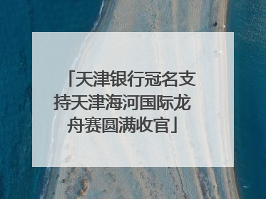 天津银行冠名支持天津海河国际龙舟赛圆满收官