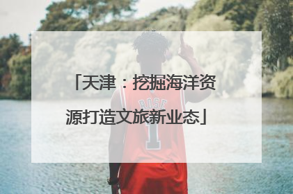 天津：挖掘海洋资源打造文旅新业态