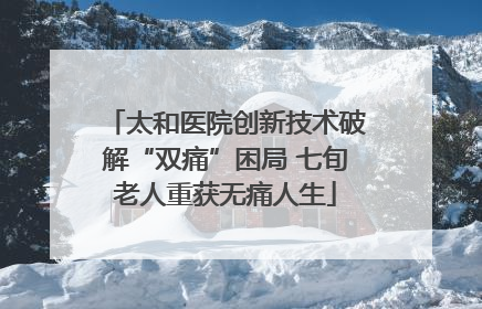 太和医院创新技术破解“双痛”困局 七旬老人重获无痛人生