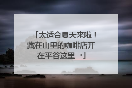 太适合夏天来啦！藏在山里的咖啡店开在平谷这里→