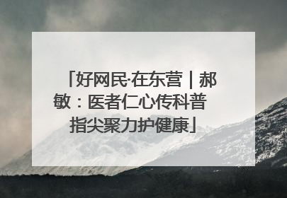 好网民·在东营｜郝敏：医者仁心传科普 指尖聚力护健康