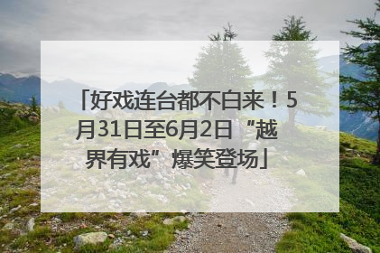 好戏连台都不白来！5月31日至6月2日“越界有戏”爆笑登场
