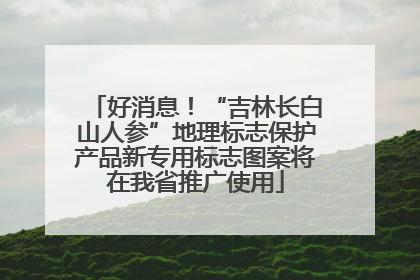 好消息！“吉林长白山人参”地理标志保护产品新专用标志图案将在我省推广使用