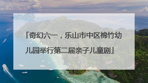 奇幻六一，乐山市中区棉竹幼儿园举行第二届亲子儿童剧