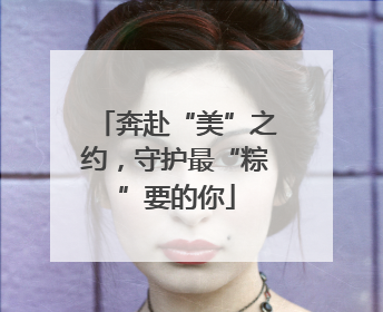 奔赴“美”之约，守护最“粽”要的你