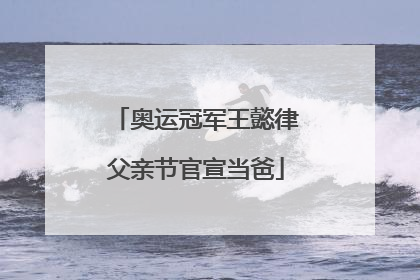 奥运冠军王懿律父亲节官宣当爸