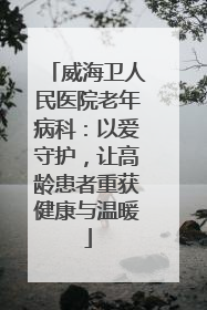 威海卫人民医院老年病科：以爱守护，让高龄患者重获健康与温暖