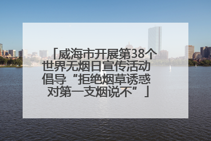 威海市开展第38个世界无烟日宣传活动 倡导“拒绝烟草诱惑 对第一支烟说不”