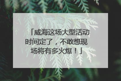 威海这场大型活动时间定了，不敢想现场将有多火爆！