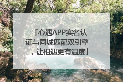 心遇APP实名认证与同城匹配双引擎，让相遇更有温度