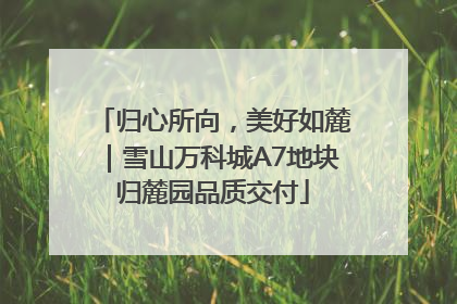 归心所向，美好如麓｜雪山万科城A7地块归麓园品质交付