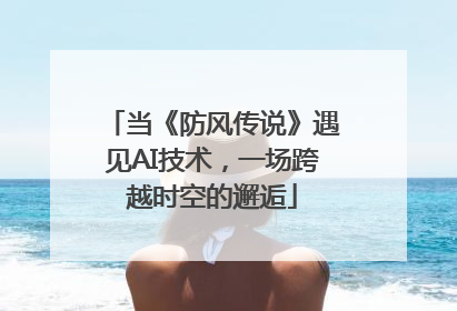 当《防风传说》遇见AI技术，一场跨越时空的邂逅