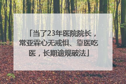 当了23年医院院长，常亚霖心无戒惧、靠医吃医，长期逾规破法