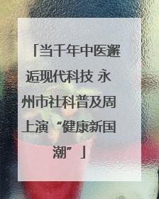 当千年中医邂逅现代科技 永州市社科普及周上演“健康新国潮”