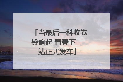 当最后一科收卷铃响起 青春下一站正式发车