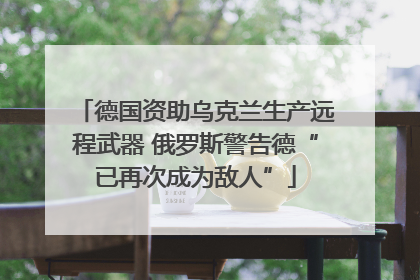 德国资助乌克兰生产远程武器 俄罗斯警告德“已再次成为敌人”
