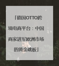 德国OTTO跨境电商平台：中国商家进军欧洲市场的黄金跳板