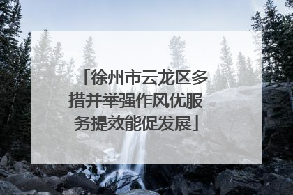 徐州市云龙区多措并举强作风优服务提效能促发展
