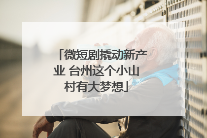 微短剧撬动新产业 台州这个小山村有大梦想