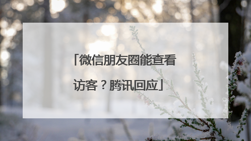 微信朋友圈能查看访客？腾讯回应