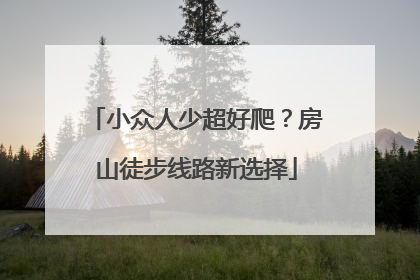 小众人少超好爬？房山徒步线路新选择
