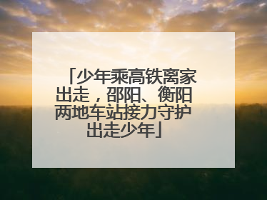 少年乘高铁离家出走，邵阳、衡阳两地车站接力守护出走少年