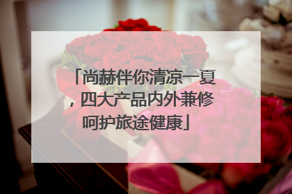 尚赫伴你清凉一夏，四大产品内外兼修呵护旅途健康
