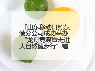 山东移动日照东港分公司成功举办“龙舟竞渡暨走进大自然健步行”端午主题活动