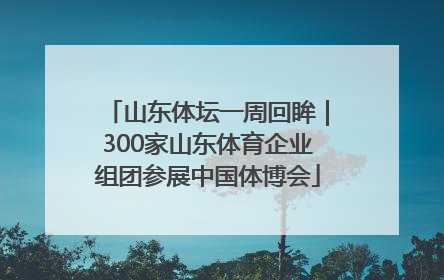 山东体坛一周回眸｜300家山东体育企业组团参展中国体博会