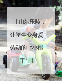 山东乐陵：让学生变身爱劳动的“小能手”