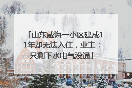 山东威海一小区建成11年却无法入住，业主：只剩下水电气没通