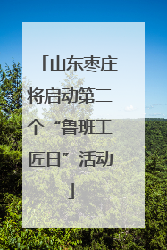 山东枣庄将启动第二个“鲁班工匠日”活动
