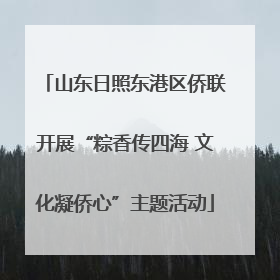 山东日照东港区侨联开展“粽香传四海 文化凝侨心”主题活动