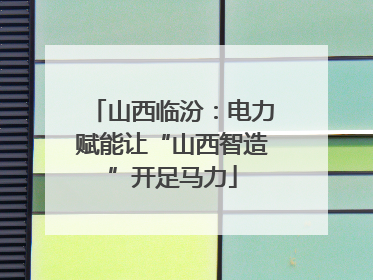 山西临汾：电力赋能让“山西智造”开足马力