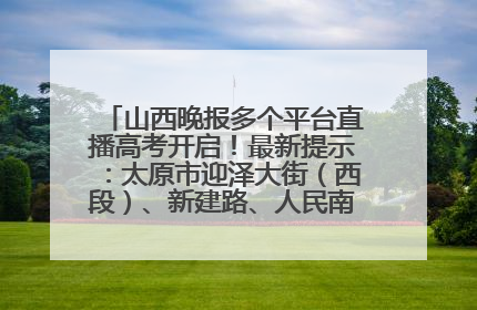 山西晚报多个平台直播高考开启！最新提示：太原市迎泽大街（西段）、新建路、人民南路高考期间增开路口