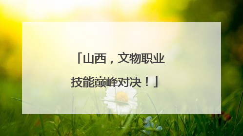 山西，文物职业技能巅峰对决！