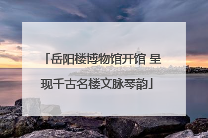 岳阳楼博物馆开馆 呈现千古名楼文脉琴韵