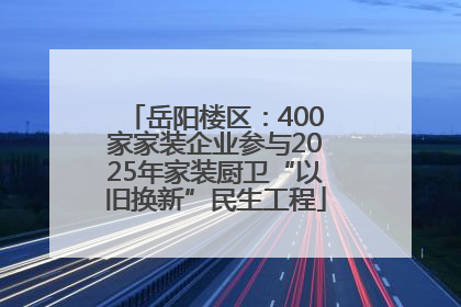 岳阳楼区：400家家装企业参与2025年家装厨卫“以旧换新”民生工程