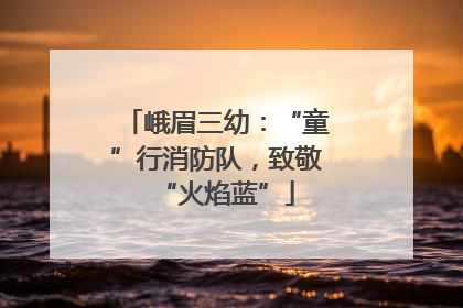 峨眉三幼：“童”行消防队，致敬“火焰蓝”