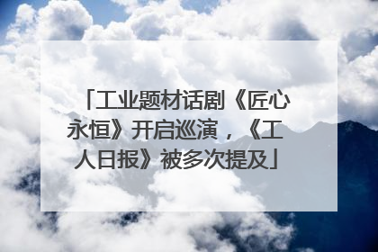 工业题材话剧《匠心永恒》开启巡演，《工人日报》被多次提及