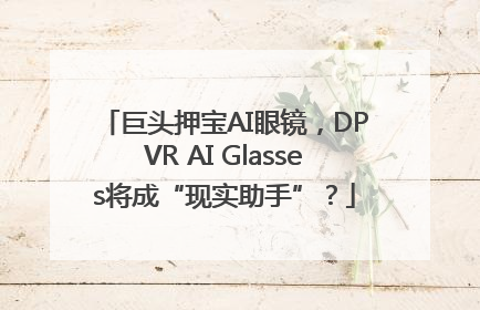 巨头押宝AI眼镜，DPVR AI Glasses将成“现实助手”？