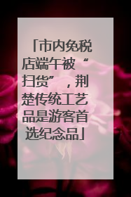 市内免税店端午被“扫货”，荆楚传统工艺品是游客首选纪念品