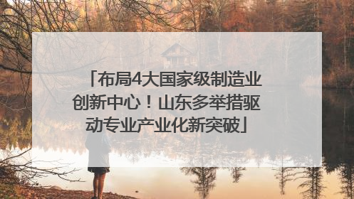 布局4大国家级制造业创新中心！山东多举措驱动专业产业化新突破