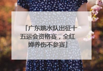 广东跳水队出征十五运会资格赛，全红婵养伤不参赛