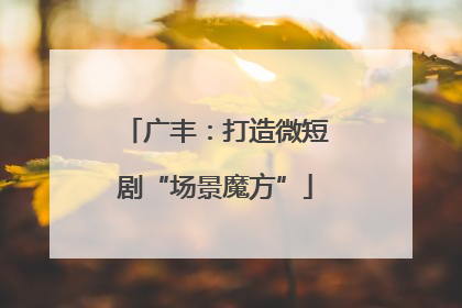 广丰：打造微短剧“场景魔方”